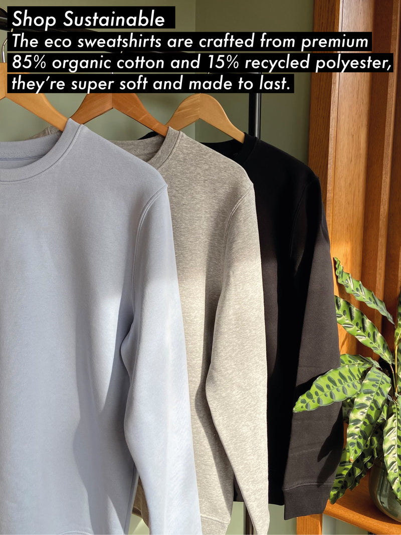 Text, "Shop Sustainable, The eco sweatshirt are crafted from premium 85% organic cotton and 15% recycled polyester, they're super soft and made to last." image showing hanger lineup of the eco light blue, grey and black sweatshirts. 
